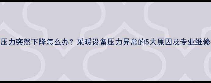 图片 暖气压力突然下降怎么办？采暖设备压力异常的5大原因及专业维修指南