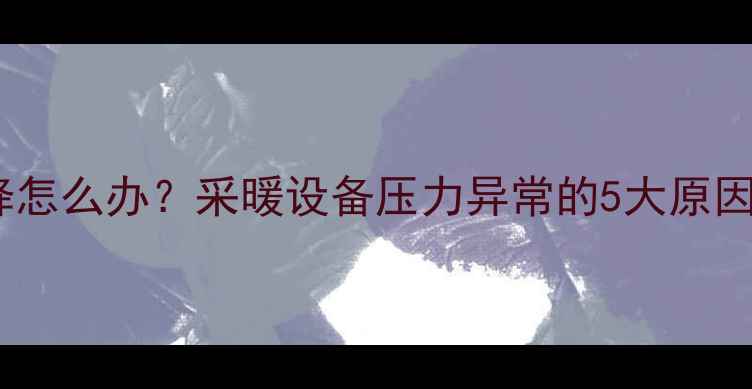 暖气压力突然下降怎么办采暖设备压力异常的5大原因及专业维修指南