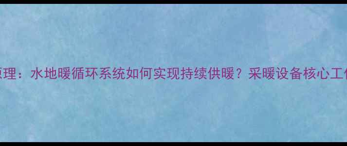 图片 暖气原理：水地暖循环系统如何实现持续供暖？采暖设备核心工作机制