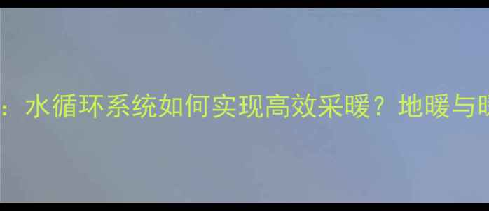 图片 暖气原理：水循环系统如何实现高效采暖？地暖与暖气片全1