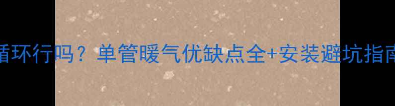 暖气只用单管循环行吗单管暖气优缺点全安装避坑指南附对比图
