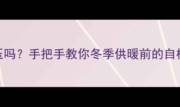 图片 暖气可以自己打压吗？手把手教你冬季供暖前的自检步骤与注意事项