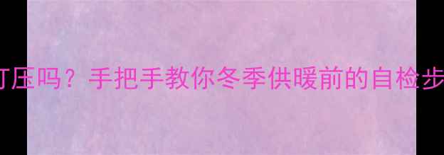 图片 暖气可以自己打压吗？手把手教你冬季供暖前的自检步骤与注意事项1