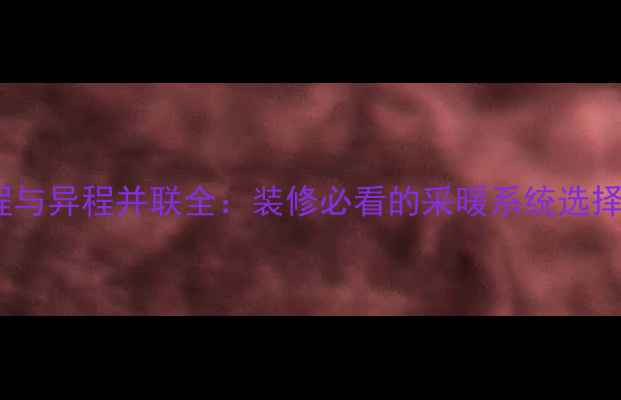 暖气同程与异程并联全装修必看的采暖系统选择指南