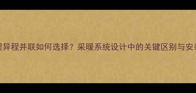 暖气同程异程并联如何选择采暖系统设计中的关键区别与安装误区全