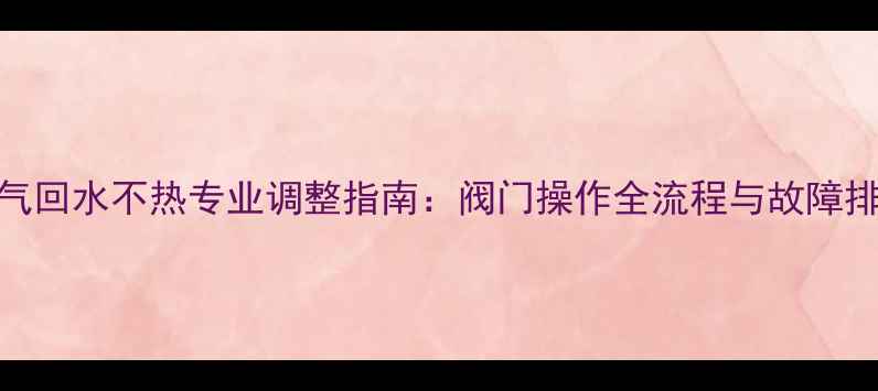 图片 暖气回水不热专业调整指南：阀门操作全流程与故障排查