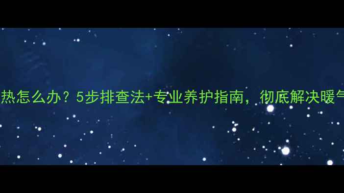 图片 暖气回水不热怎么办？5步排查法+专业养护指南，彻底解决暖气不热难题2