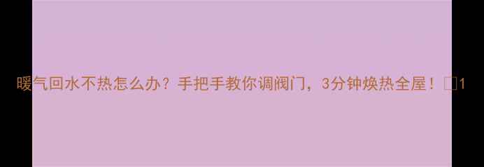 图片 暖气回水不热怎么办？手把手教你调阀门，3分钟焕热全屋！🔥1