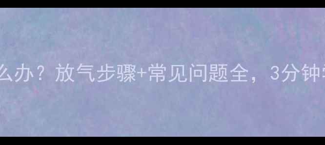 图片 暖气回水不热怎么办？放气步骤+常见问题全，3分钟学会正确操作！1