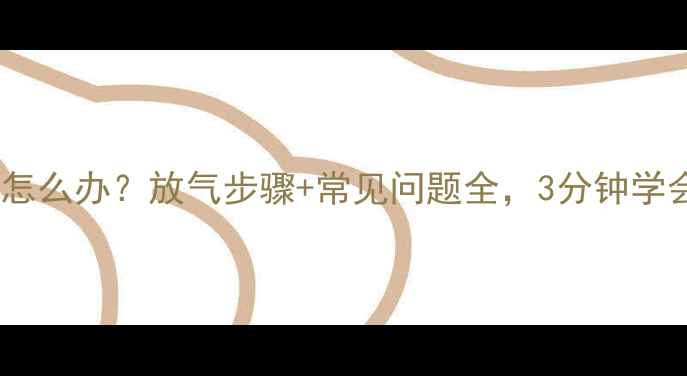 图片 暖气回水不热怎么办？放气步骤+常见问题全，3分钟学会正确操作！2