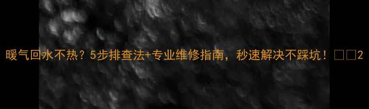 图片 暖气回水不热？5步排查法+专业维修指南，秒速解决不踩坑！🔥💡2