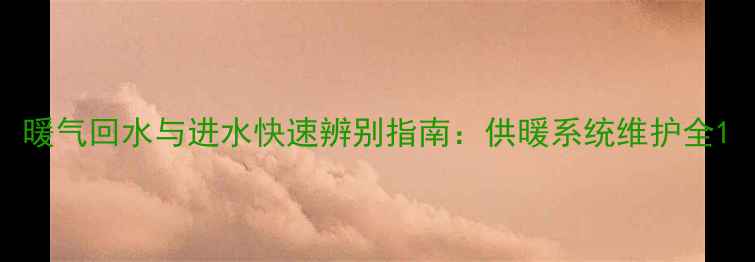 图片 暖气回水与进水快速辨别指南：供暖系统维护全1