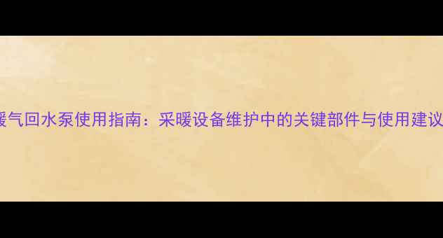 图片 暖气回水泵使用指南：采暖设备维护中的关键部件与使用建议1