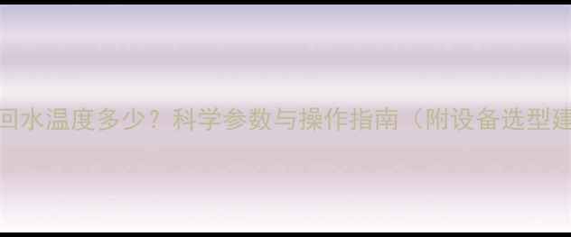 图片 暖气回水温度多少？科学参数与操作指南（附设备选型建议）
