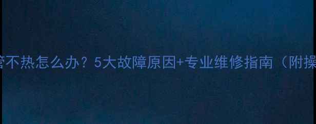 图片 暖气回水管不热怎么办？5大故障原因+专业维修指南（附操作步骤）1