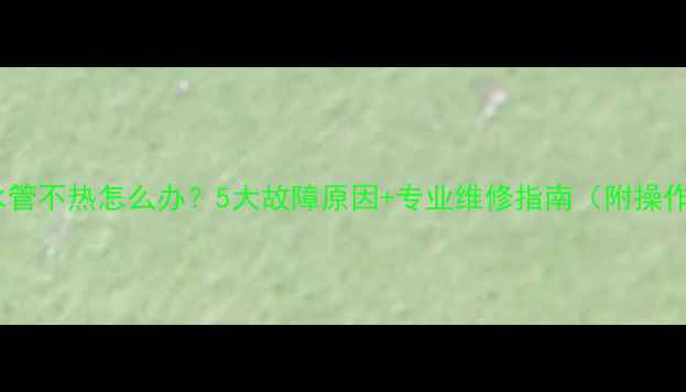 图片 暖气回水管不热怎么办？5大故障原因+专业维修指南（附操作步骤）2