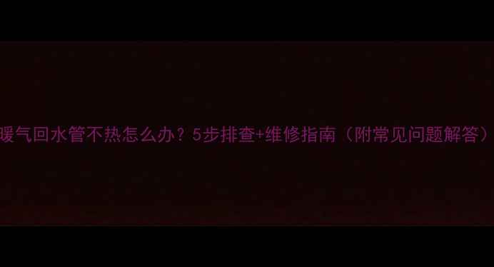 图片 暖气回水管不热怎么办？5步排查+维修指南（附常见问题解答）