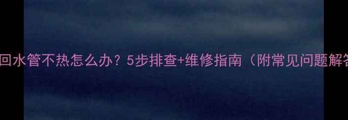 图片 暖气回水管不热怎么办？5步排查+维修指南（附常见问题解答）2
