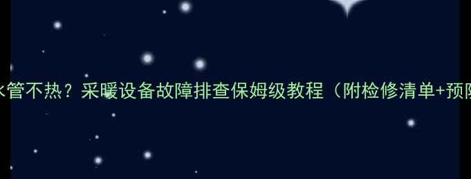 图片 暖气回水管不热？采暖设备故障排查保姆级教程（附检修清单+预防指南）