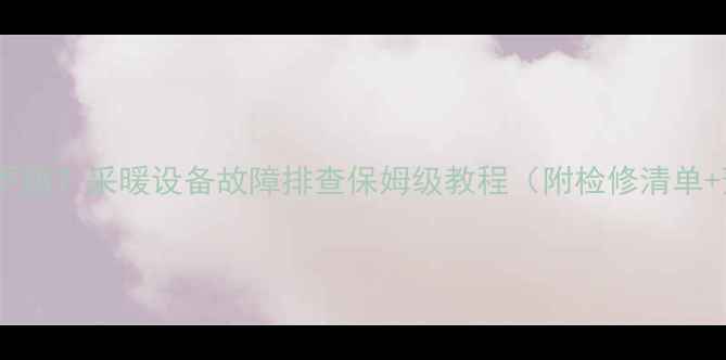 暖气回水管不热采暖设备故障排查保姆级教程附检修清单预防指南