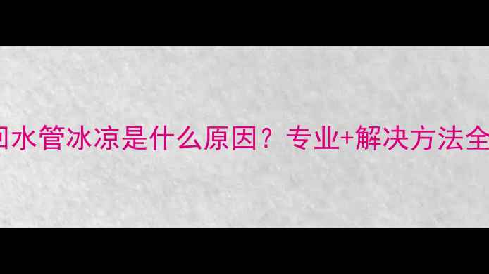 暖气回水管冰凉是什么原因专业解决方法全指南