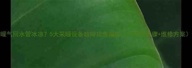 暖气回水管冰凉5大采暖设备故障排查指南附自检步骤维修方案