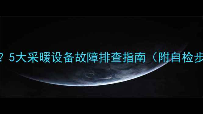 图片 暖气回水管冰凉？5大采暖设备故障排查指南（附自检步骤+维修方案）2