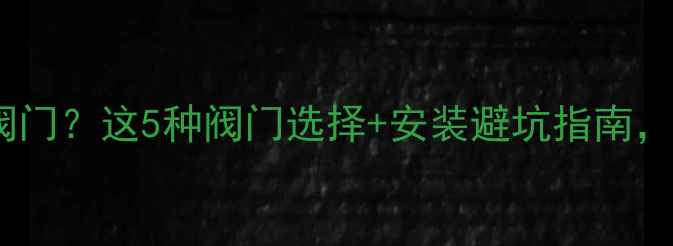 图片 暖气回水管加什么阀门？这5种阀门选择+安装避坑指南，采暖系统更耐用！2