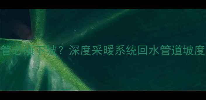 暖气回水管必须下坡深度采暖系统回水管道坡度设计要点