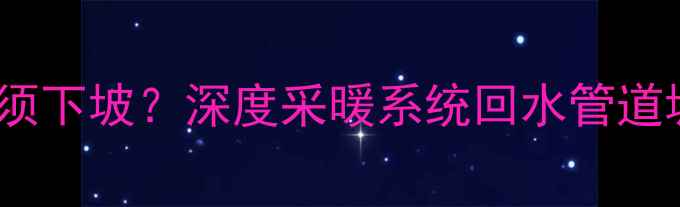 图片 暖气回水管必须下坡？深度采暖系统回水管道坡度设计要点1