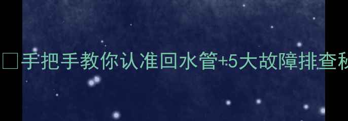 暖气回水管辨别指南手把手教你认准回水管5大故障排查秘籍附清洁教程