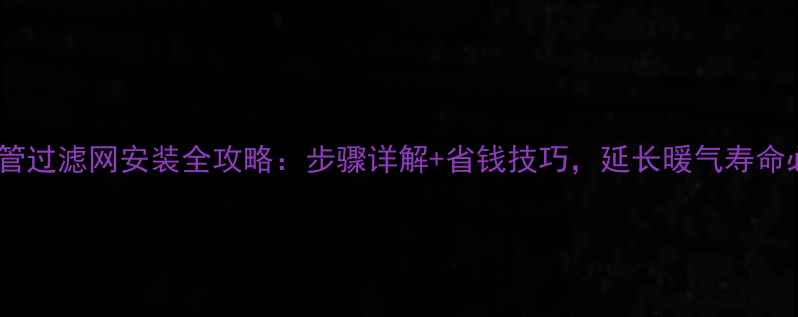 暖气回水管过滤网安装全攻略步骤详解省钱技巧延长暖气寿命必备指南