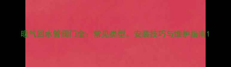 图片 暖气回水管阀门全：常见类型、安装技巧与维护指南1