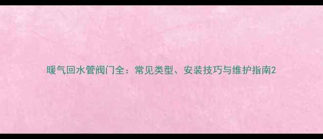 暖气回水管阀门全常见类型安装技巧与维护指南