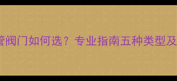 图片 暖气回水管阀门如何选？专业指南五种类型及安装技巧1