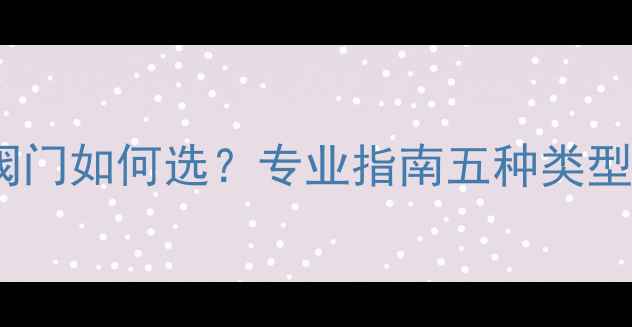图片 暖气回水管阀门如何选？专业指南五种类型及安装技巧2