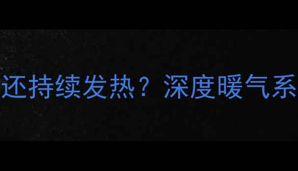 图片 暖气回水阀关闭后为何还持续发热？深度暖气系统过热原因及解决方法