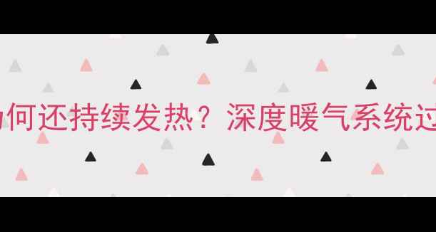 暖气回水阀关闭后为何还持续发热深度暖气系统过热原因及解决方法