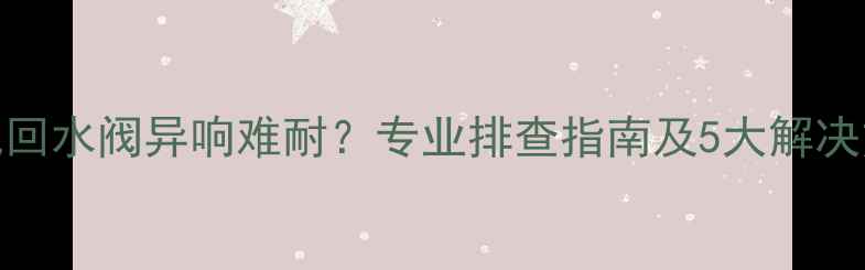 暖气回水阀异响难耐专业排查指南及5大解决方法
