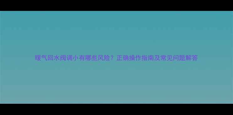 图片 暖气回水阀调小有哪些风险？正确操作指南及常见问题解答