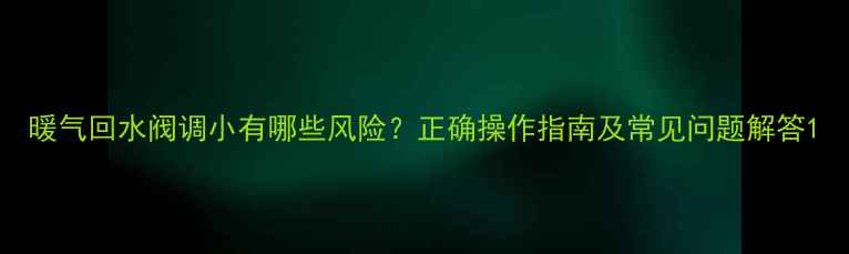 图片 暖气回水阀调小有哪些风险？正确操作指南及常见问题解答1