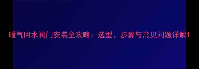 图片 暖气回水阀门安装全攻略：选型、步骤与常见问题详解1