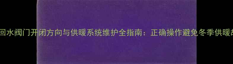 暖气回水阀门开闭方向与供暖系统维护全指南正确操作避免冬季供暖故障