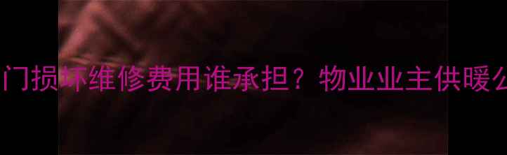暖气回水阀门损坏维修费用谁承担物业业主供暖公司责任全
