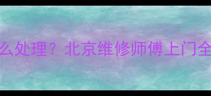 图片 暖气回水阀门故障怎么处理？北京维修师傅上门全攻略（附省钱技巧）