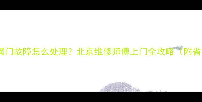 图片 暖气回水阀门故障怎么处理？北京维修师傅上门全攻略（附省钱技巧）2