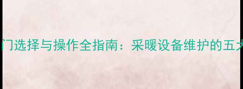 暖气回水阀门选择与操作全指南采暖设备维护的五大关键细节