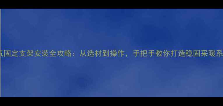 暖气固定支架安装全攻略从选材到操作手把手教你打造稳固采暖系统
