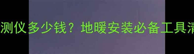 图片 暖气地埋管检测仪多少钱？地暖安装必备工具清单及价格全2
