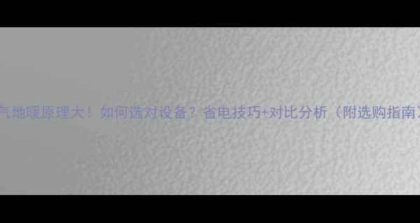 暖气地暖原理大如何选对设备省电技巧对比分析附选购指南